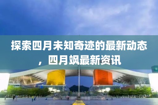 探索四月未知奇迹的最新动态，四月飒最新资讯