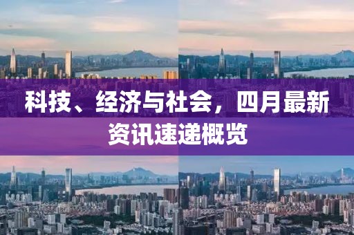 科技、经济与社会，四月最新资讯速递概览