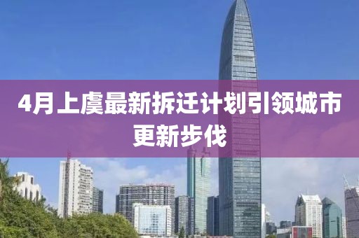 4月上虞最新拆迁计划引领城市更新步伐