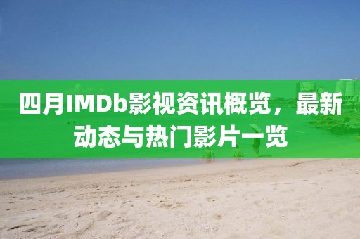四月IMDb影视资讯概览，最新动态与热门影片一览