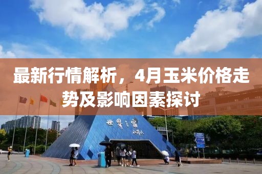 最新行情解析，4月玉米价格走势及影响因素探讨