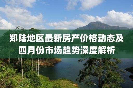 郑陆地区最新房产价格动态及四月份市场趋势深度解析