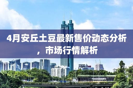 4月安丘土豆最新售价动态分析，市场行情解析