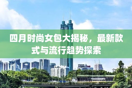 四月时尚女包大揭秘，最新款式与流行趋势探索