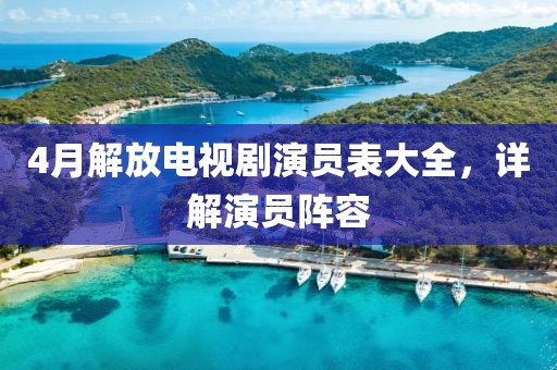 4月解放电视剧演员表大全，详解演员阵容