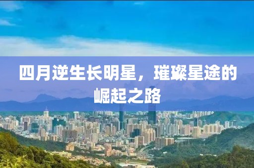 四月逆生长明星，璀璨星途的崛起之路