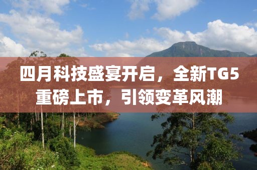 四月科技盛宴开启，全新TG5重磅上市，引领变革风潮