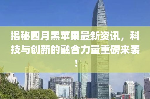 揭秘四月黑苹果最新资讯，科技与创新的融合力量重磅来袭！