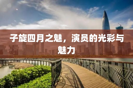 子旋四月之魅，演员的光彩与魅力