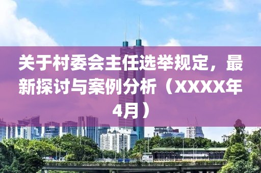 关于村委会主任选举规定，最新探讨与案例分析（XXXX年4月）