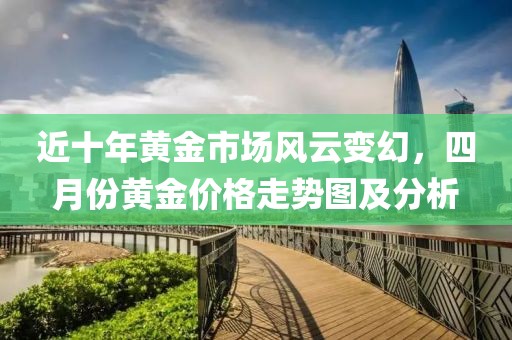 近十年黄金市场风云变幻，四月份黄金价格走势图及分析