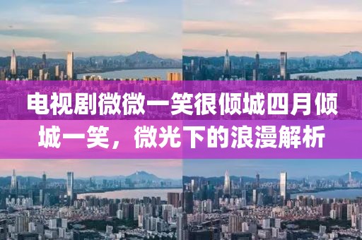 电视剧微微一笑很倾城四月倾城一笑，微光下的浪漫解析