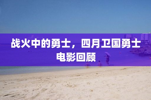 战火中的勇士，四月卫国勇士电影回顾