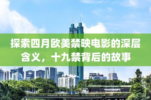 探索四月欧美禁映电影的深层含义，十九禁背后的故事