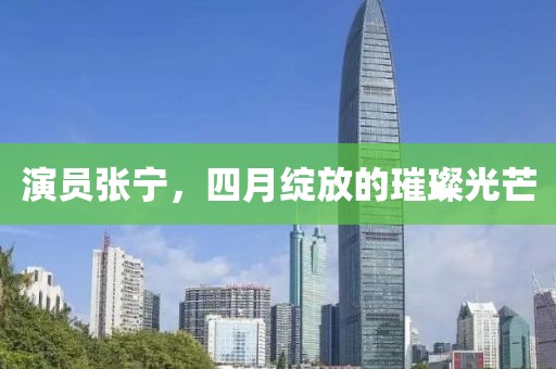 演员张宁，四月绽放的璀璨光芒