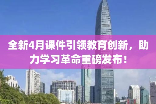 全新4月课件引领教育创新，助力学习革命重磅发布！