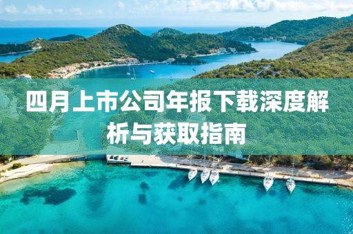 四月上市公司年报下载深度解析与获取指南