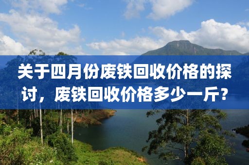 关于四月份废铁回收价格的探讨，废铁回收价格多少一斤？