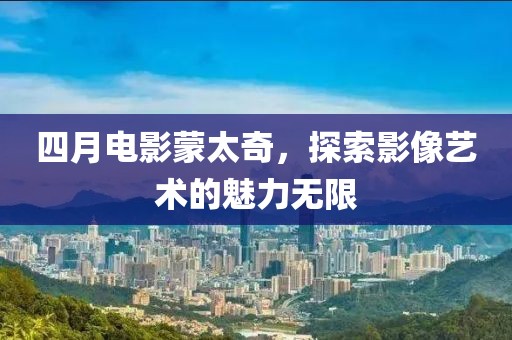 四月电影蒙太奇，探索影像艺术的魅力无限
