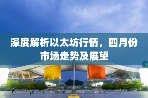 深度解析以太坊行情，四月份市场走势及展望