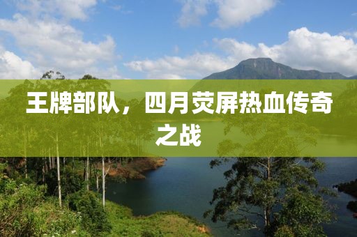 王牌部队，四月荧屏热血传奇之战