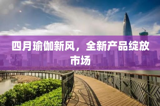 四月瑜伽新风，全新产品绽放市场