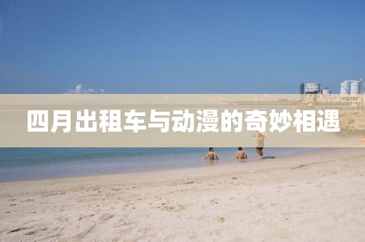 四月出租车与动漫的奇妙相遇