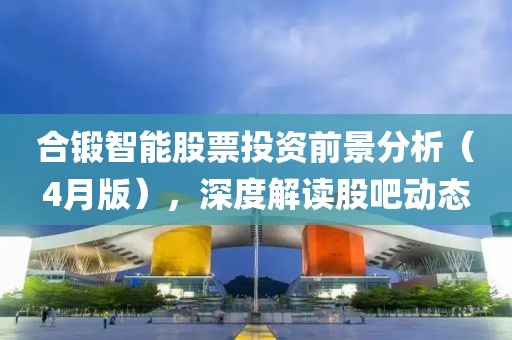合锻智能股票投资前景分析（4月版），深度解读股吧动态