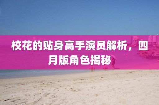 校花的贴身高手演员解析，四月版角色揭秘