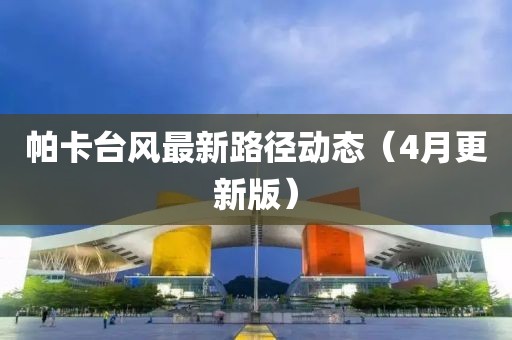 帕卡台风最新路径动态（4月更新版）