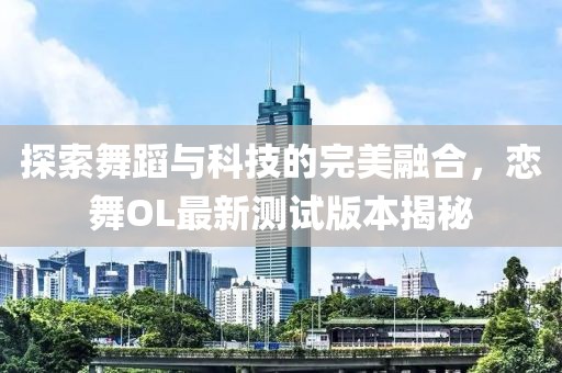 探索舞蹈与科技的完美融合，恋舞OL最新测试版本揭秘