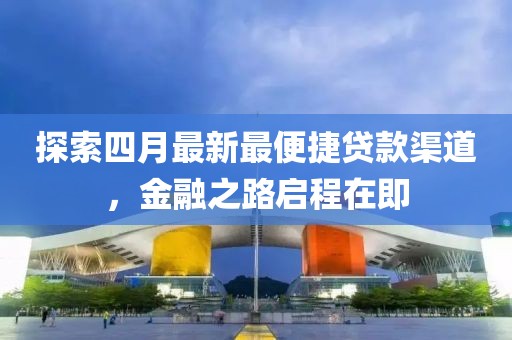 探索四月最新最便捷贷款渠道，金融之路启程在即