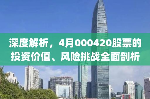 深度解析，4月000420股票的投资价值、风险挑战全面剖析