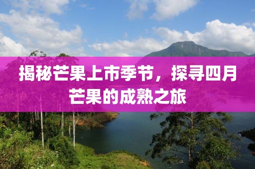 揭秘芒果上市季节，探寻四月芒果的成熟之旅