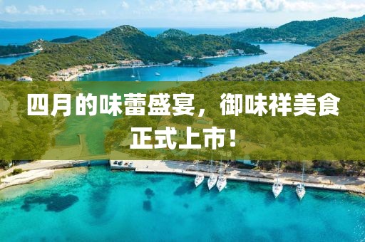 四月的味蕾盛宴，御味祥美食正式上市！