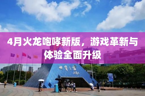 4月火龙咆哮新版，游戏革新与体验全面升级