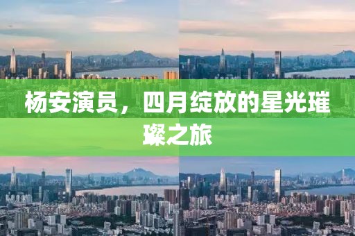 杨安演员，四月绽放的星光璀璨之旅