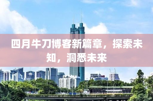 四月牛刀博客新篇章，探索未知，洞悉未来