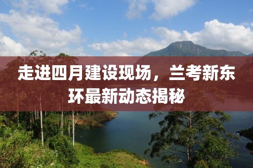 走进四月建设现场，兰考新东环最新动态揭秘