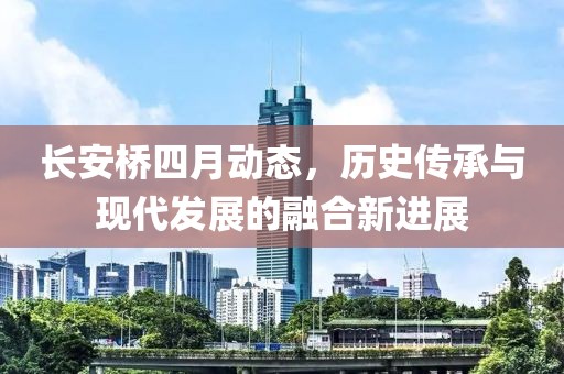 长安桥四月动态，历史传承与现代发展的融合新进展