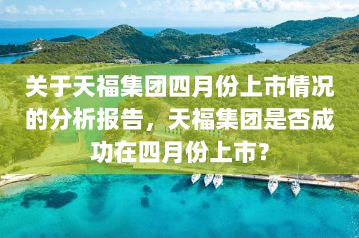 关于天福集团四月份上市情况的分析报告，天福集团是否成功在四月份上市？