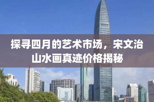 探寻四月的艺术市场，宋文治山水画真迹价格揭秘