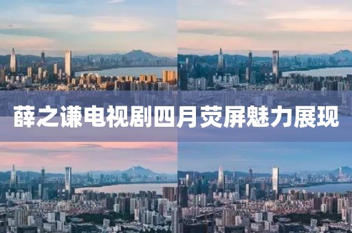 薛之谦电视剧四月荧屏魅力展现