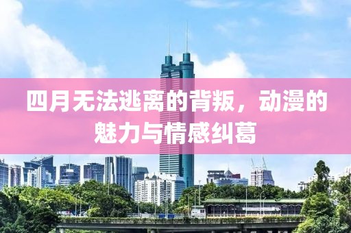 四月无法逃离的背叛，动漫的魅力与情感纠葛