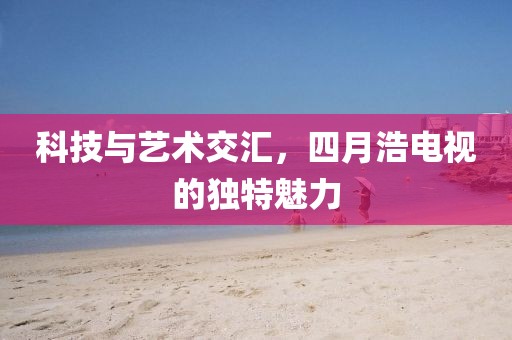 科技与艺术交汇，四月浩电视的独特魅力