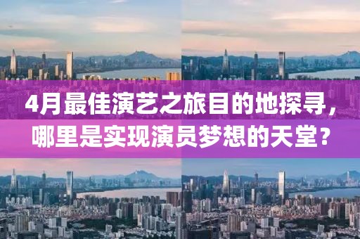 4月最佳演艺之旅目的地探寻，哪里是实现演员梦想的天堂？