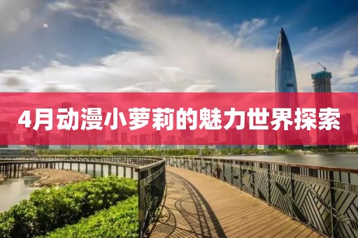 4月动漫小萝莉的魅力世界探索