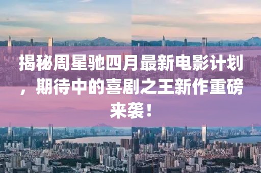 揭秘周星驰四月最新电影计划，期待中的喜剧之王新作重磅来袭！