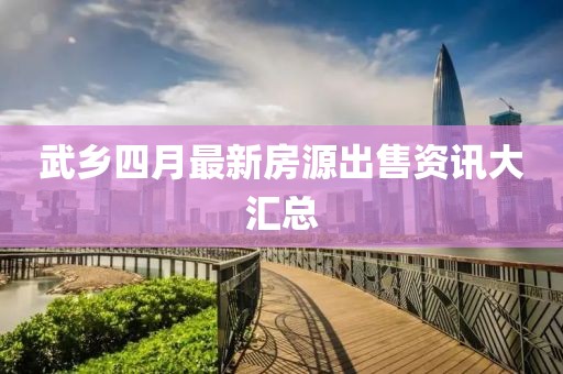武乡四月最新房源出售资讯大汇总