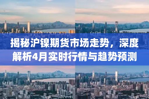 揭秘沪镍期货市场走势，深度解析4月实时行情与趋势预测